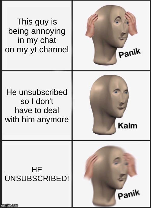 Panik Kalm Panik | This guy is being annoying in my chat on my yt channel; He unsubscribed so I don't have to deal with him anymore; HE UNSUBSCRIBED! | image tagged in memes,panik kalm panik | made w/ Imgflip meme maker