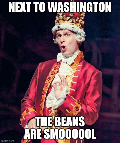 SMOOOL BEEENZ | NEXT TO WASHINGTON; THE BEANS ARE SMOOOOOL | image tagged in king george from hamilton | made w/ Imgflip meme maker