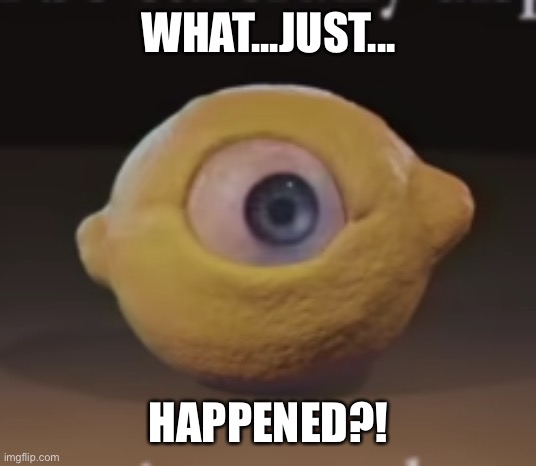 Shocked Omega Mart Lemon | WHAT...JUST... HAPPENED?! | image tagged in shocked omega mart lemon | made w/ Imgflip meme maker