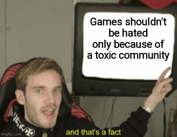 Yes | Games shouldn't be hated only because of a toxic community | image tagged in and that's a fact,gaming,video games,videogames,memes | made w/ Imgflip meme maker
