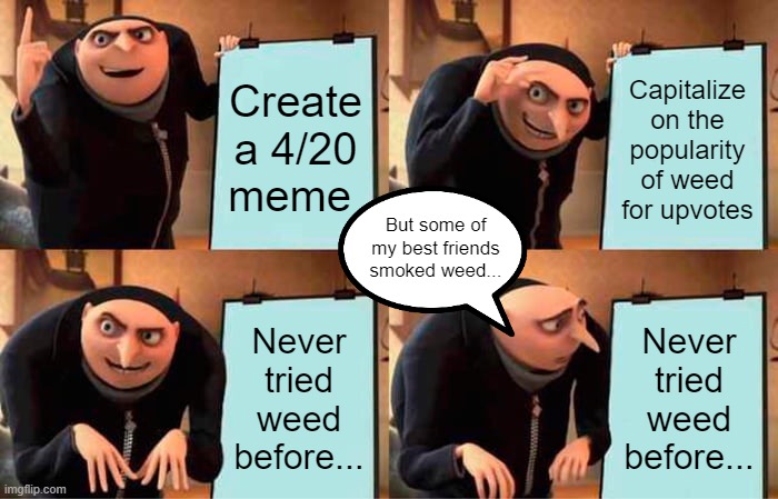 Gru's Plan | Create a 4/20
meme; Capitalize on the
popularity of weed for upvotes; But some of my best friends smoked weed... Never tried weed before... Never tried weed before... | image tagged in memes,gru's plan | made w/ Imgflip meme maker