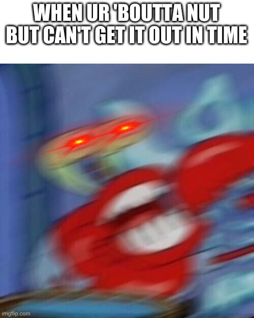 Mr krabs blur | WHEN UR 'BOUTTA NUT BUT CAN'T GET IT OUT IN TIME | image tagged in mr krabs blur | made w/ Imgflip meme maker