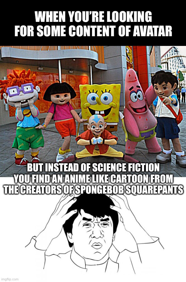 WHEN YOU’RE LOOKING FOR SOME CONTENT OF AVATAR; BUT INSTEAD OF SCIENCE FICTION YOU FIND AN ANIME LIKE CARTOON FROM THE CREATORS OF SPONGEBOB SQUAREPANTS | image tagged in memes,avatar,science fiction,jackie chan wtf,funny,spongebob | made w/ Imgflip meme maker