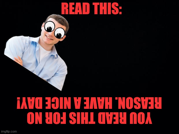 Read This | READ THIS:; YOU READ THIS FOR NO REASON. HAVE A NICE DAY! | image tagged in black background,edd crouse,read,this,stop reading the tags,you are still reading the tags | made w/ Imgflip meme maker