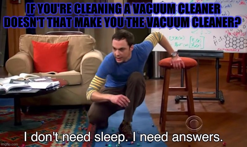 I don't need sleep I need answers | IF YOU'RE CLEANING A VACUUM CLEANER DOESN'T THAT MAKE YOU THE VACUUM CLEANER? | image tagged in i don't need sleep i need answers | made w/ Imgflip meme maker