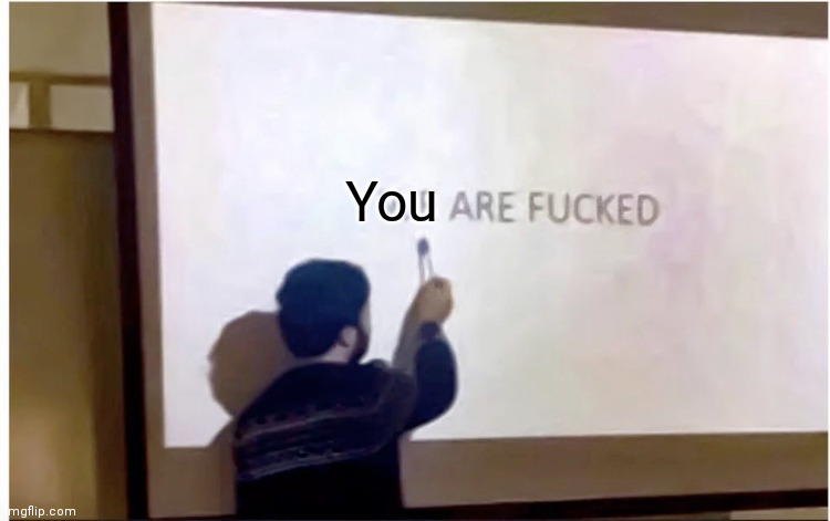 We are fucked | You | image tagged in we are fucked | made w/ Imgflip meme maker