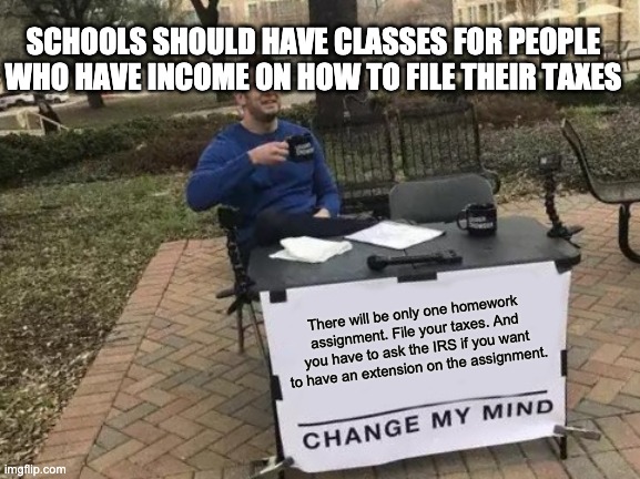 Change My Mind Meme | There will be only one homework assignment. File your taxes. And you have to ask the IRS if you want to have an extension on the assignment. | image tagged in memes,change my mind | made w/ Imgflip meme maker