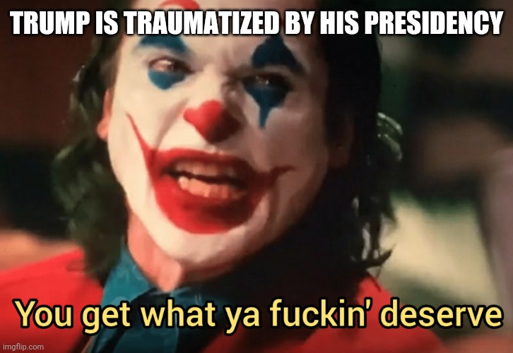 You get what ya f***ing deserve Joker | TRUMP IS TRAUMATIZED BY HIS PRESIDENCY | image tagged in you get what ya f ing deserve joker | made w/ Imgflip meme maker