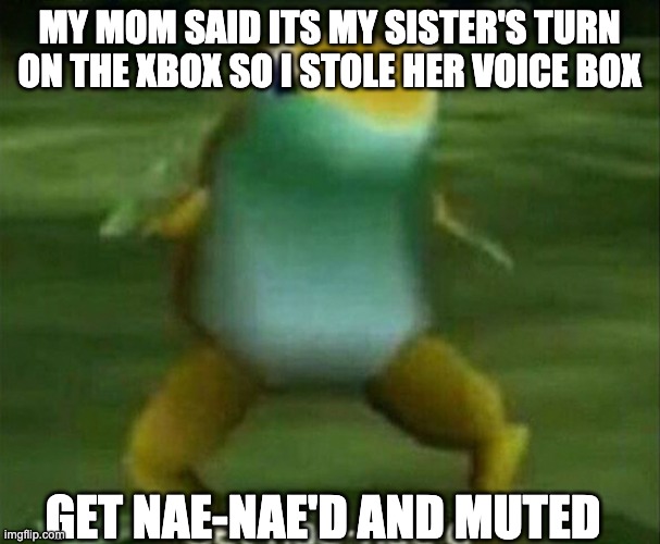 Get nae-nae'd | MY MOM SAID ITS MY SISTER'S TURN ON THE XBOX SO I STOLE HER VOICE BOX GET NAE-NAE'D AND MUTED | image tagged in get nae-nae'd | made w/ Imgflip meme maker