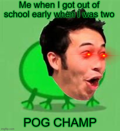 pog champ | Me when I got out of school early when I was two; POG CHAMP | image tagged in pog,poggers | made w/ Imgflip meme maker