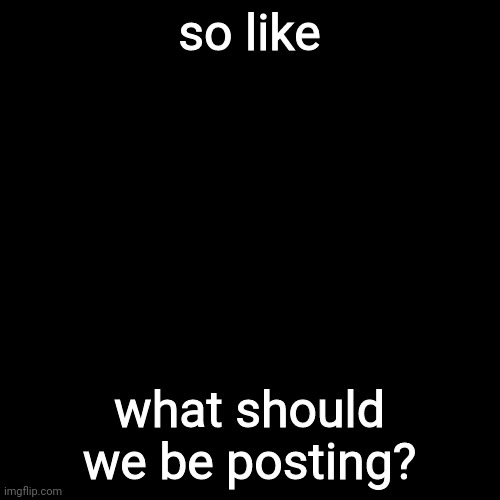 Black Square |  so like; what should we be posting? | image tagged in black square | made w/ Imgflip meme maker