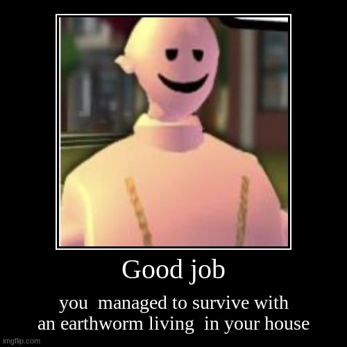 xDDDDDDdddd | Good job | you  managed to survive with an earthworm living  in your house | image tagged in funny,demotivationals | made w/ Imgflip demotivational maker