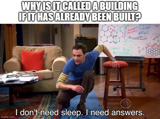 I don't need sleep I need answers |  WHY IS IT CALLED A BUILDING IF IT HAS ALREADY BEEN BUILT? | image tagged in i don't need sleep i need answers | made w/ Imgflip meme maker