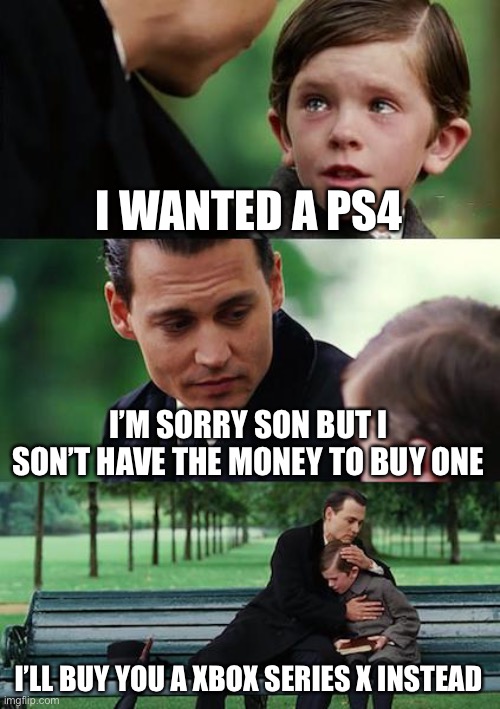 Xbox series X | I WANTED A PS4; I’M SORRY SON BUT I SON’T HAVE THE MONEY TO BUY ONE; I’LL BUY YOU A XBOX SERIES X INSTEAD | image tagged in memes,finding neverland | made w/ Imgflip meme maker