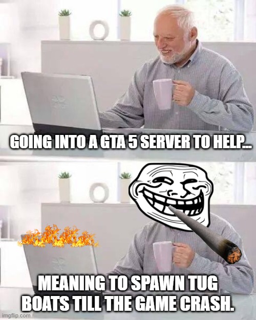 How to help servers GTA 5. | GOING INTO A GTA 5 SERVER TO HELP... MEANING TO SPAWN TUG BOATS TILL THE GAME CRASH. | image tagged in memes,hide the pain harold | made w/ Imgflip meme maker