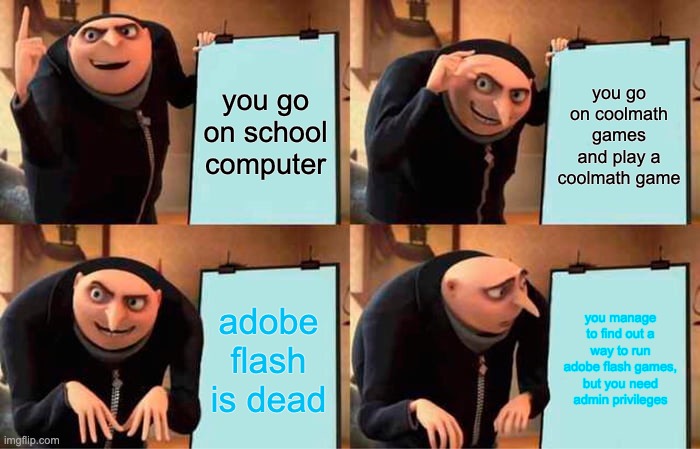 Gru's Plan Meme | you go on school computer you go on coolmath games and play a coolmath game adobe flash is dead you manage to find out a way to run adobe fl | image tagged in memes,gru's plan | made w/ Imgflip meme maker