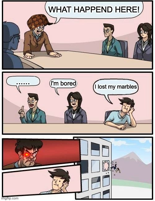 Boring work | WHAT HAPPEND HERE! ...... I'm bored; I lost my marbles | image tagged in memes,boardroom meeting suggestion | made w/ Imgflip meme maker