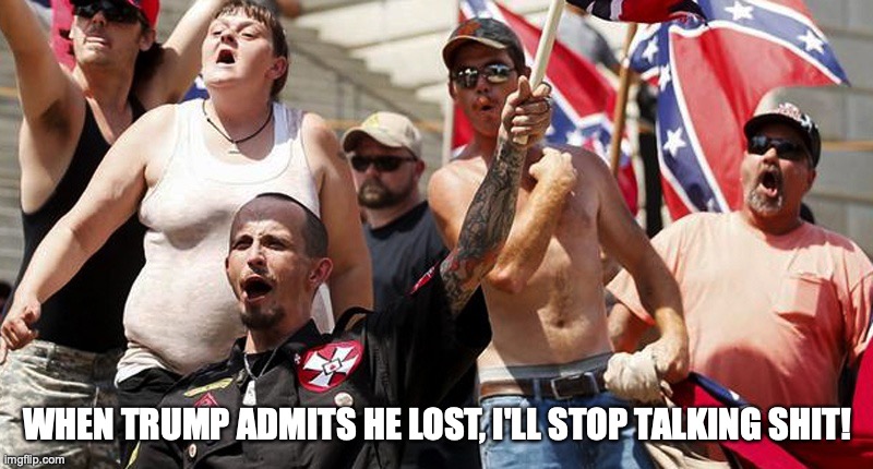 Confederate Flag Supporters | WHEN TRUMP ADMITS HE LOST, I'LL STOP TALKING SHIT! | image tagged in confederate flag supporters | made w/ Imgflip meme maker