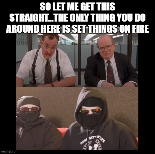 SO LET ME GET THIS STRAIGHT...THE ONLY THING YOU DO AROUND HERE IS SET THINGS ON FIRE | image tagged in antifa | made w/ Imgflip meme maker