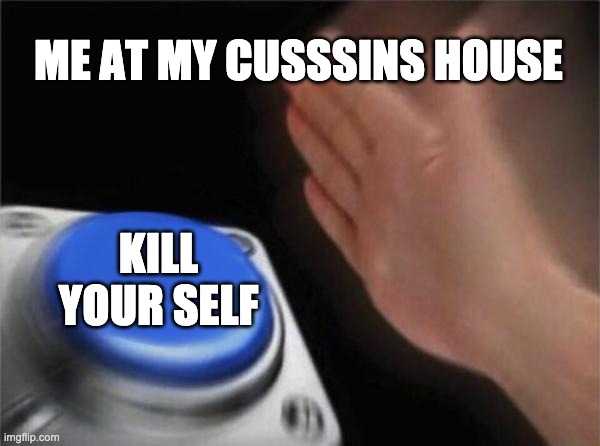 Blank Nut Button Meme | ME AT MY CUSSSINS HOUSE; KILL YOUR SELF | image tagged in memes,blank nut button | made w/ Imgflip meme maker