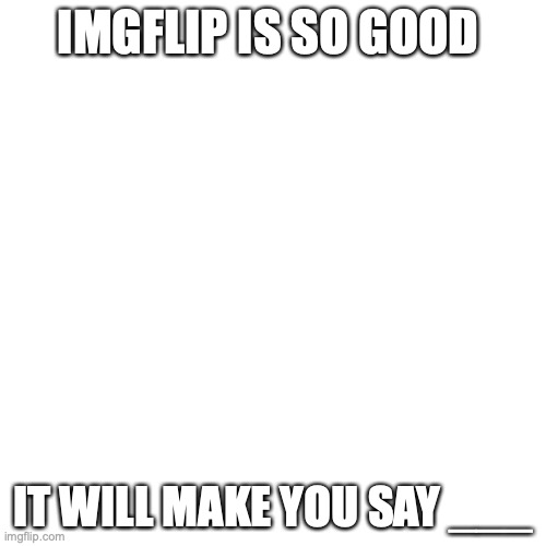 comment what you think it will make you say | IMGFLIP IS SO GOOD; IT WILL MAKE YOU SAY ___ | image tagged in memes,blank transparent square | made w/ Imgflip meme maker