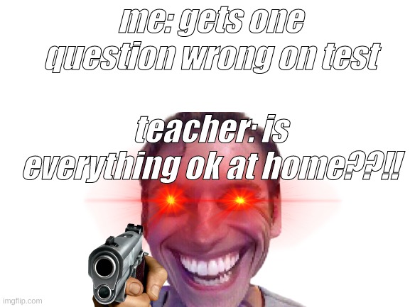 one wrong | me: gets one question wrong on test; teacher: is everything ok at home??!! | image tagged in sus,what,school | made w/ Imgflip meme maker