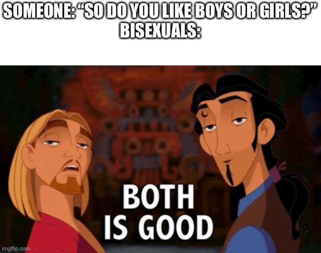 Both is Good | SOMEONE: “SO DO YOU LIKE BOYS OR GIRLS?”
BISEXUALS: | image tagged in both is good | made w/ Imgflip meme maker