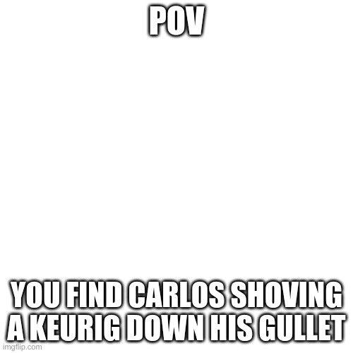 I drew him after he did it | POV; YOU FIND CARLOS SHOVING A KEURIG DOWN HIS GULLET | image tagged in memes,blank transparent square | made w/ Imgflip meme maker