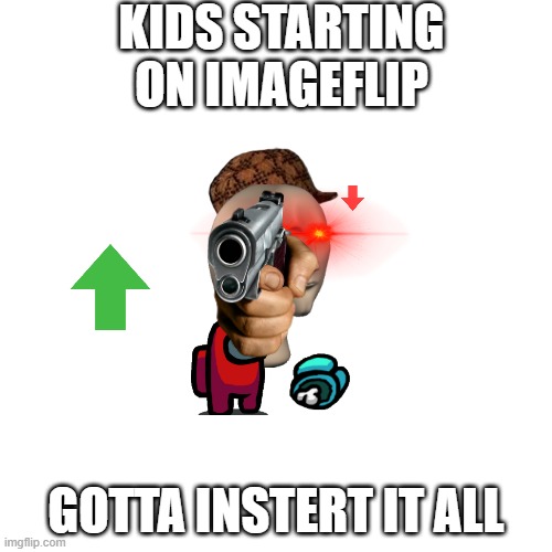 Blank Transparent Square | KIDS STARTING ON IMAGEFLIP; GOTTA INSTERT IT ALL | image tagged in memes,blank transparent square | made w/ Imgflip meme maker