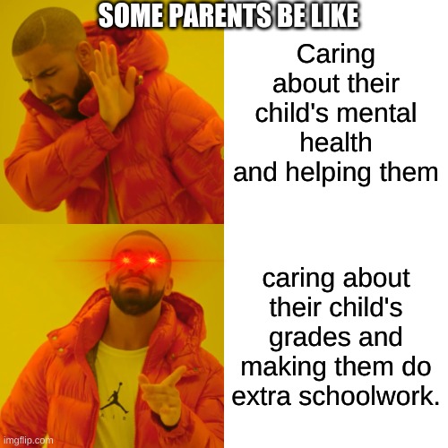 This is just sad. | SOME PARENTS BE LIKE; Caring about their child's mental health and helping them; caring about their child's grades and making them do extra schoolwork. | image tagged in memes,drake hotline bling | made w/ Imgflip meme maker