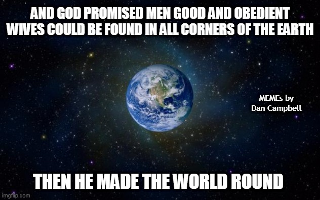 planet earth from space | AND GOD PROMISED MEN GOOD AND OBEDIENT WIVES COULD BE FOUND IN ALL CORNERS OF THE EARTH; MEMEs by Dan Campbell; THEN HE MADE THE WORLD ROUND | image tagged in planet earth from space | made w/ Imgflip meme maker