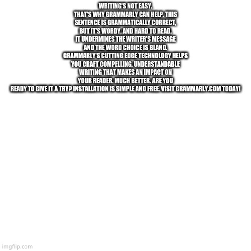 graMMerLY | WRITING'S NOT EASY. THAT'S WHY GRAMMARLY CAN HELP. THIS SENTENCE IS GRAMMATICALLY CORRECT, BUT IT'S WORDY, AND HARD TO READ. IT UNDERMINES THE WRITER'S MESSAGE AND THE WORD CHOICE IS BLAND. GRAMMARLY'S CUTTING EDGE TECHNOLOGY HELPS YOU CRAFT COMPELLING, UNDERSTANDABLE WRITING THAT MAKES AN IMPACT ON YOUR READER. MUCH BETTER. ARE YOU READY TO GIVE IT A TRY? INSTALLATION IS SIMPLE AND FREE. VISIT GRAMMARLY.COM TODAY! | image tagged in memes,blank transparent square | made w/ Imgflip meme maker