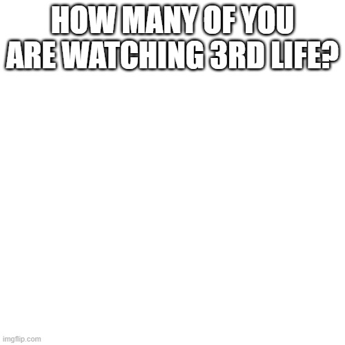 3rf life | HOW MANY OF YOU ARE WATCHING 3RD LIFE? | image tagged in memes,blank transparent square | made w/ Imgflip meme maker
