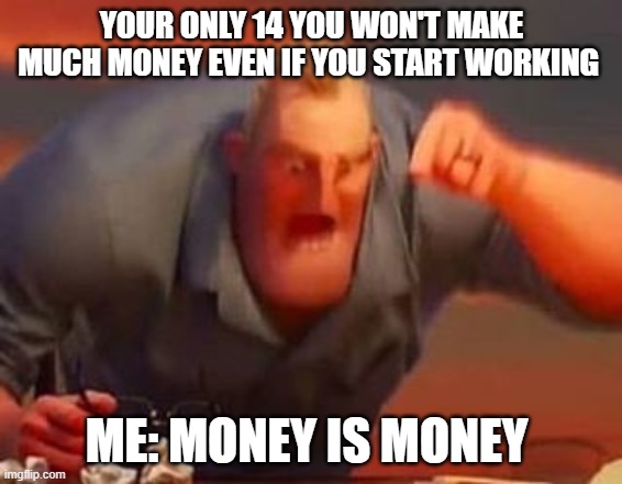 Mr incredible mad | YOUR ONLY 14 YOU WON'T MAKE MUCH MONEY EVEN IF YOU START WORKING; ME: MONEY IS MONEY | image tagged in mr incredible mad | made w/ Imgflip meme maker