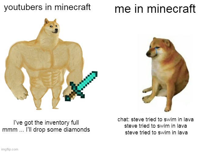 Buff Doge vs. Cheems Meme | youtubers in minecraft; me in minecraft; I've got the inventory full mmm ... I'll drop some diamonds; chat: steve tried to swim in lava
steve tried to swim in lava
 steve tried to swim in lava | image tagged in memes,buff doge vs cheems | made w/ Imgflip meme maker