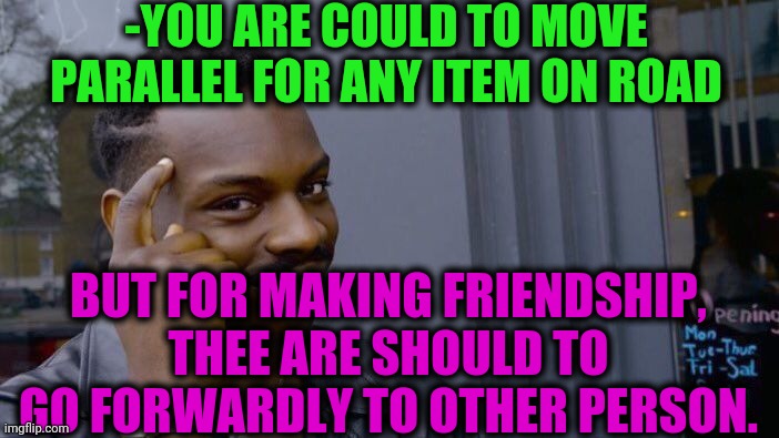 -At last. | -YOU ARE COULD TO MOVE PARALLEL FOR ANY ITEM ON ROAD; BUT FOR MAKING FRIENDSHIP, THEE ARE SHOULD TO GO FORWARDLY TO OTHER PERSON. | image tagged in memes,roll safe think about it,friendship,spring forward,parallel lines,road rage | made w/ Imgflip meme maker