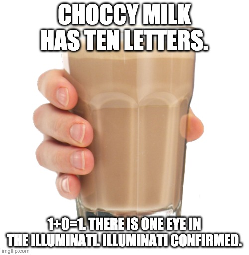 Choccy Milk | CHOCCY MILK HAS TEN LETTERS. 1+0=1. THERE IS ONE EYE IN THE ILLUMINATI. ILLUMINATI CONFIRMED. | image tagged in choccy milk | made w/ Imgflip meme maker