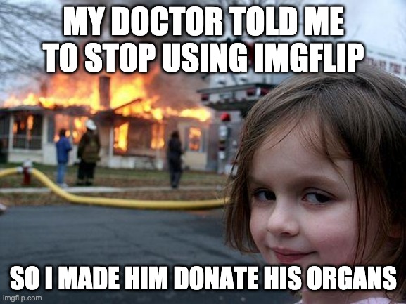 Hold up. | MY DOCTOR TOLD ME TO STOP USING IMGFLIP; SO I MADE HIM DONATE HIS ORGANS | image tagged in memes,disaster girl | made w/ Imgflip meme maker