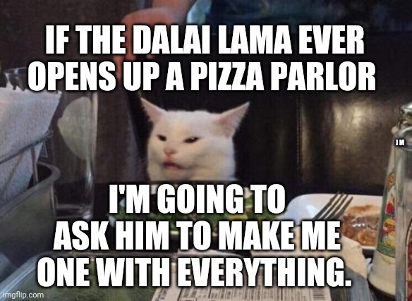 Salad cat | IF THE DALAI LAMA EVER OPENS UP A PIZZA PARLOR; J M; I'M GOING TO ASK HIM TO MAKE ME ONE WITH EVERYTHING. | image tagged in salad cat | made w/ Imgflip meme maker