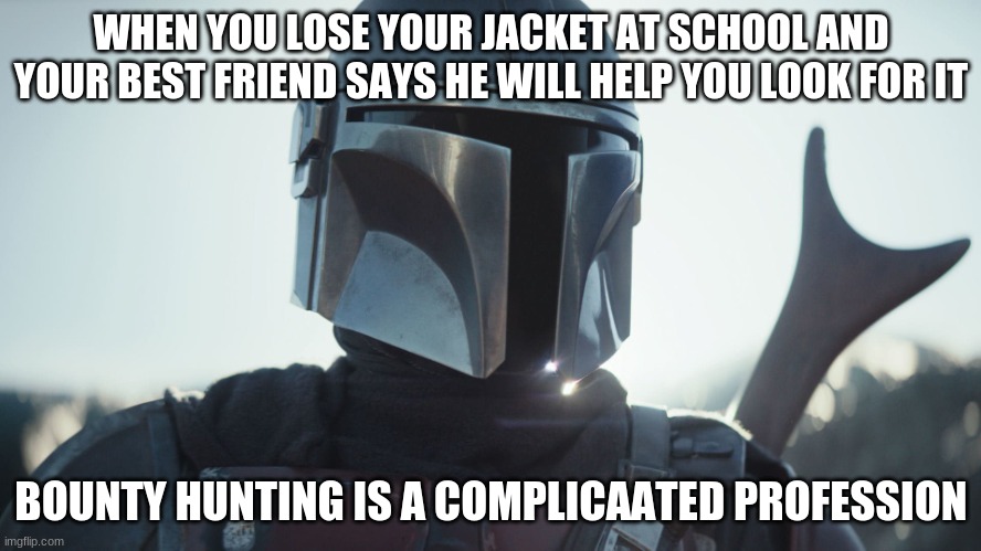 The Mandalorian. | WHEN YOU LOSE YOUR JACKET AT SCHOOL AND YOUR BEST FRIEND SAYS HE WILL HELP YOU LOOK FOR IT; BOUNTY HUNTING IS A COMPLICAATED PROFESSION | image tagged in the mandalorian | made w/ Imgflip meme maker