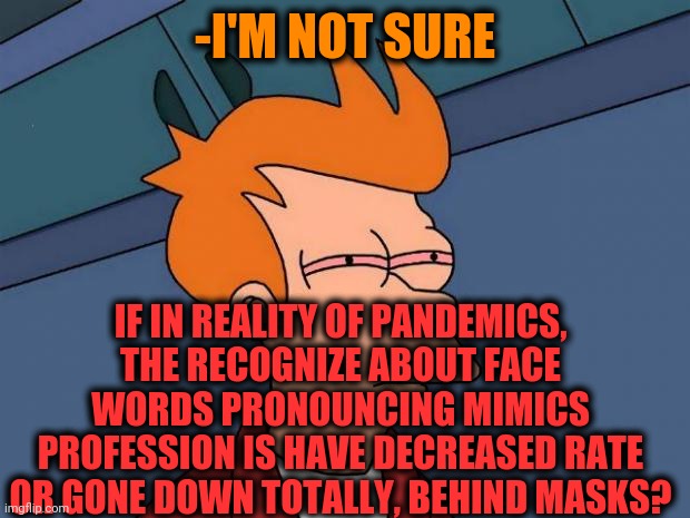 -Hey, we are here! | -I'M NOT SURE; IF IN REALITY OF PANDEMICS, THE RECOGNIZE ABOUT FACE WORDS PRONOUNCING MIMICS PROFESSION IS HAVE DECREASED RATE OR GONE DOWN TOTALLY, BEHIND MASKS? | image tagged in stoned fry,facebook,masks,professional,aaaaand its gone,aww his last words | made w/ Imgflip meme maker