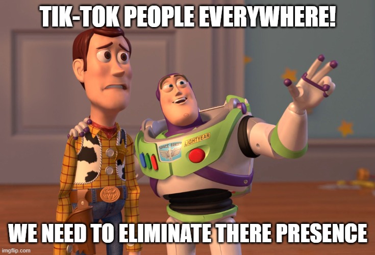 No Tik-Tok | TIK-TOK PEOPLE EVERYWHERE! WE NEED TO ELIMINATE THERE PRESENCE | image tagged in memes,x x everywhere | made w/ Imgflip meme maker