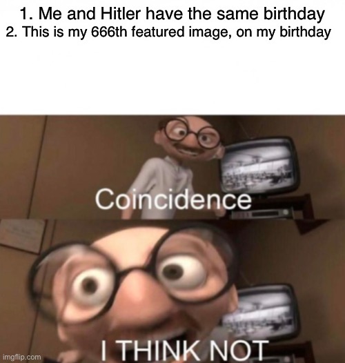 This means i was made by Satan and Hitler. Now we know they’re both gay | 1. Me and Hitler have the same birthday; 2. This is my 666th featured image, on my birthday | image tagged in coincidence i think not | made w/ Imgflip meme maker