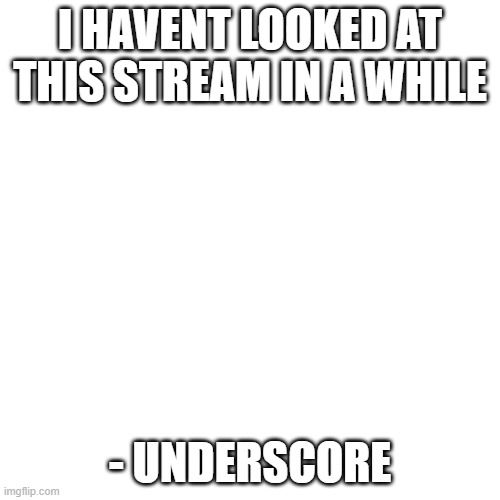 are there any big time upvote beggars lately | I HAVENT LOOKED AT THIS STREAM IN A WHILE; - UNDERSCORE | image tagged in memes,blank transparent square | made w/ Imgflip meme maker