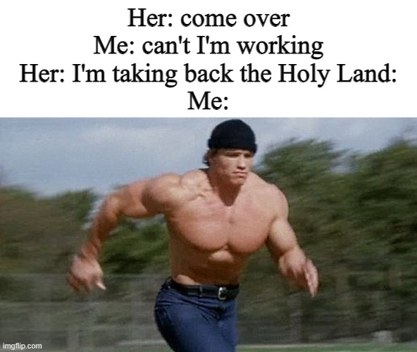WE WILL TAKE THE HOLY LAND | Her: come over
Me: can't I'm working
Her: I'm taking back the Holy Land:
Me: | image tagged in running arnold | made w/ Imgflip meme maker