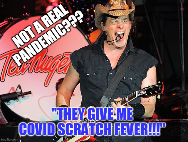 ‘I thought I was dying’: Ted Nugent, who once dismissed pandemic as ‘not real,’ sickened by COVID-19 | NOT A REAL PANDEMIC??? "THEY GIVE ME COVID SCRATCH FEVER!!!" | image tagged in ted nugent | made w/ Imgflip meme maker