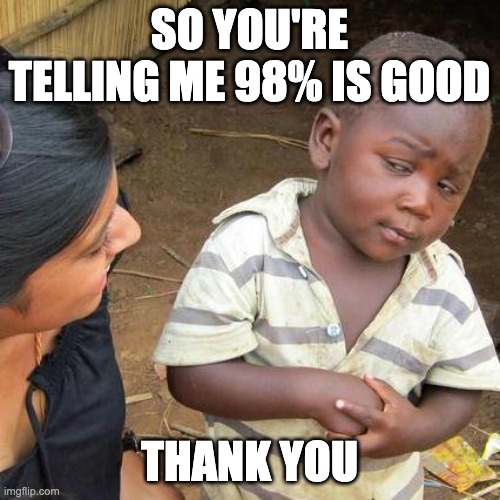 Third World Skeptical Kid Meme | SO YOU'RE TELLING ME 98% IS GOOD THANK YOU | image tagged in memes,third world skeptical kid | made w/ Imgflip meme maker