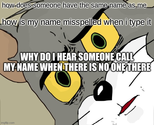 this has to be relatable this has to | how does someone have the same name as me; how is my name misspelled when i type it; WHY DO I HEAR SOMEONE CALL MY NAME WHEN THERE IS NO ONE THERE | image tagged in memes,unsettled tom | made w/ Imgflip meme maker