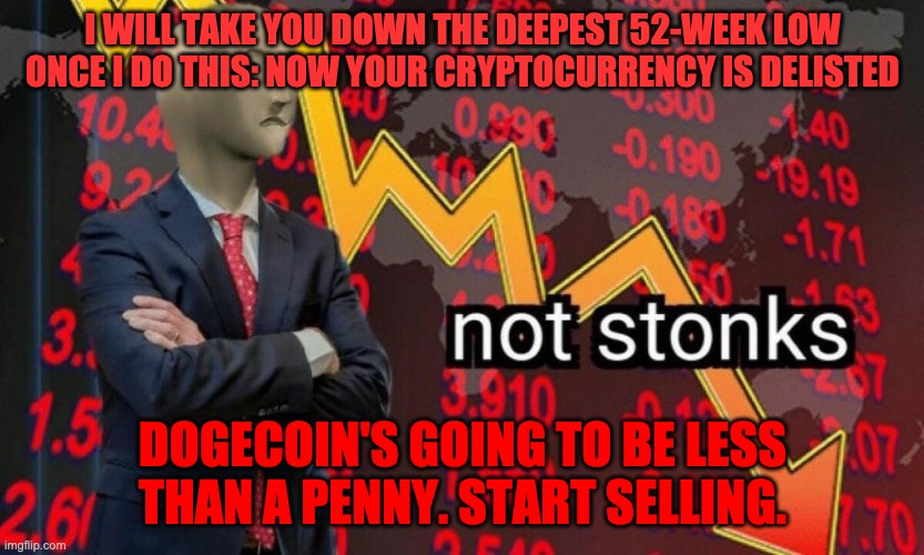 Not stonks | I WILL TAKE YOU DOWN THE DEEPEST 52-WEEK LOW ONCE I DO THIS: NOW YOUR CRYPTOCURRENCY IS DELISTED DOGECOIN'S GOING TO BE LESS THAN A PENNY. S | image tagged in not stonks | made w/ Imgflip meme maker