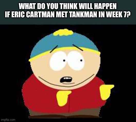 Eric cartman | WHAT DO YOU THINK WILL HAPPEN IF ERIC CARTMAN MET TANKMAN IN WEEK 7? | image tagged in eric cartman | made w/ Imgflip meme maker